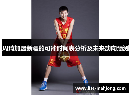 周琦加盟新疆的可能时间表分析及未来动向预测