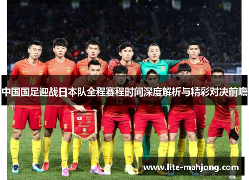 中国国足迎战日本队全程赛程时间深度解析与精彩对决前瞻
