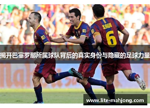 揭开巴塞罗那所属球队背后的真实身份与隐藏的足球力量
