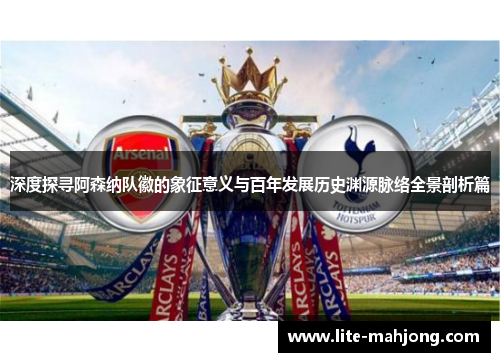 深度探寻阿森纳队徽的象征意义与百年发展历史渊源脉络全景剖析篇