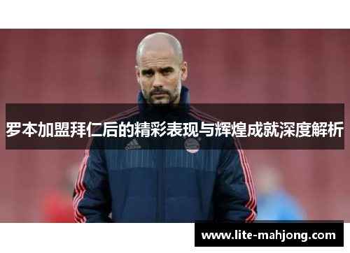 罗本加盟拜仁后的精彩表现与辉煌成就深度解析