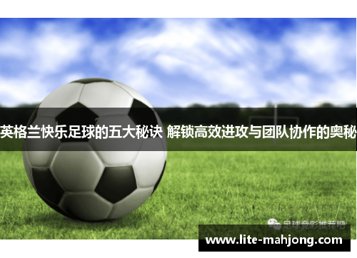 英格兰快乐足球的五大秘诀 解锁高效进攻与团队协作的奥秘