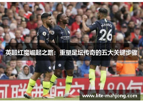 英超红魔崛起之路:重塑足坛传奇的五大关键步骤 英超红魔崛起之路:重塑足坛传奇的五大关键步骤