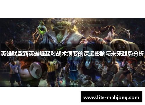 英雄联盟新英雄崛起对战术演变的深远影响与未来趋势分析