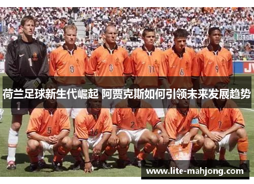 荷兰足球新生代崛起 阿贾克斯如何引领未来发展趋势 荷兰足球新生代崛起 阿贾克斯如何引领未来发展趋势