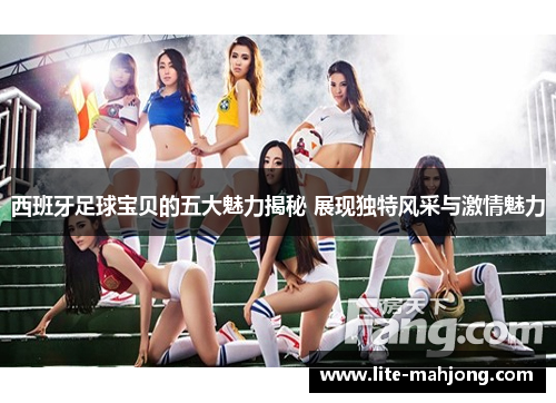 西班牙足球宝贝的五大魅力揭秘 展现独特风采与激情魅力 西班牙足球宝贝的五大魅力揭秘 展现独特风采与激情魅力