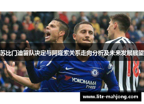 苏比门迪留队决定与阿隆索关系走向分析及未来发展展望