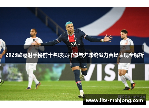 2023欧冠射手榜前十名球员群像与进球统治力赛场表现全解析