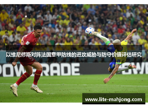 以维尼修斯对阵法国意甲防线的进攻威胁与防守价值评估研究