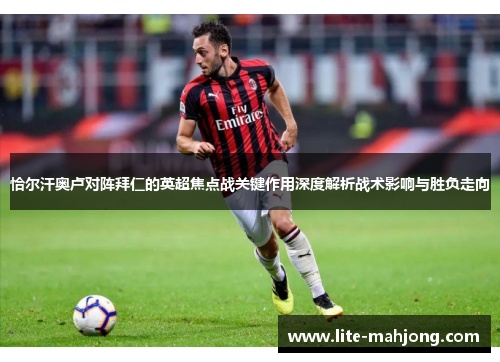 恰尔汗奥卢对阵拜仁的英超焦点战关键作用深度解析战术影响与胜负走向