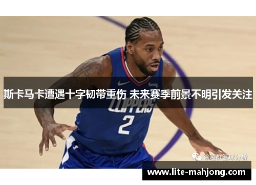 斯卡马卡遭遇十字韧带重伤 未来赛季前景不明引发关注