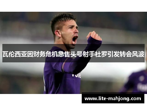 瓦伦西亚因财务危机急售头号射手杜罗引发转会风波 瓦伦西亚因财务危机急售头号射手杜罗引发转会风波