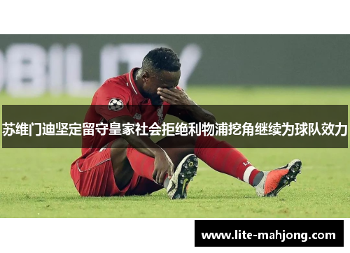 苏维门迪坚定留守皇家社会拒绝利物浦挖角继续为球队效力