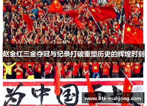赵金红三金夺冠与纪录打破重塑历史的辉煌时刻 赵金红三金夺冠与纪录打破重塑历史的辉煌时刻