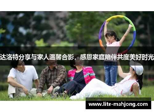 达洛特分享与家人温馨合影,感恩家庭陪伴共度美好时光 达洛特分享与家人温馨合影,感恩家庭陪伴共度美好时光