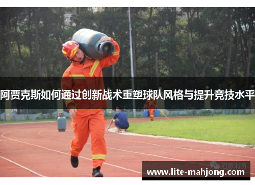 阿贾克斯如何通过创新战术重塑球队风格与提升竞技水平 阿贾克斯如何通过创新战术重塑球队风格与提升竞技水平