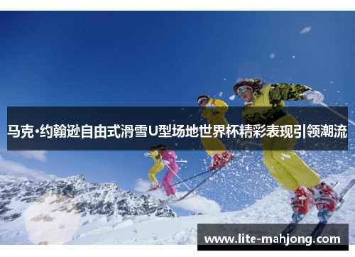 马克·约翰逊自由式滑雪U型场地世界杯精彩表现引领潮流 马克·约翰逊自由式滑雪U型场地世界杯精彩表现引领潮流