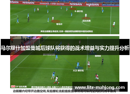 马尔穆什加盟曼城后球队将获得的战术增益与实力提升分析 马尔穆什加盟曼城后球队将获得的战术增益与实力提升分析